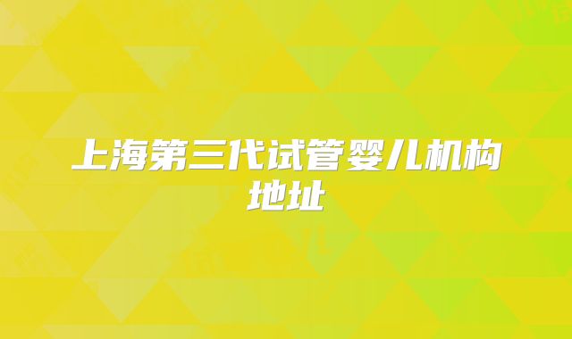 上海第三代试管婴儿机构地址