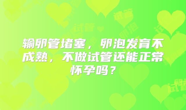 输卵管堵塞,卵泡发育不成熟,不做试管还能正常怀孕吗?