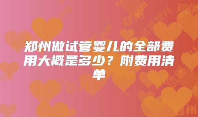 郑州做试管婴儿的全部费用大概是多少?附费用清单