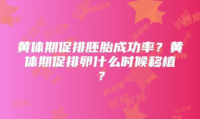 黄体期促排胚胎成功率？黄体期促排卵什么时候移植？