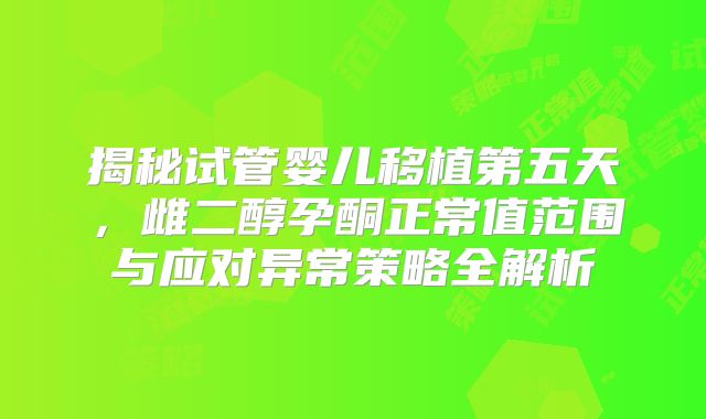 揭秘试管婴儿移植第五天，雌二醇孕酮正常值范围与应对异常策略全解析