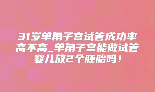 31岁单角子宫试管成功率高不高_单角子宫能做试管婴儿放2个胚胎吗！