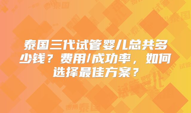 泰国三代试管婴儿总共多少钱?费用/成功率,如何选择最佳方案?