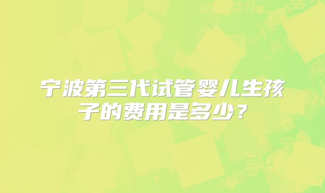 宁波第三代试管婴儿生孩子的费用是多少？