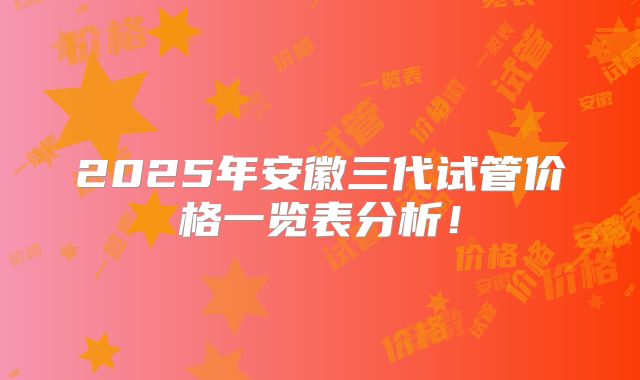 2025年安徽三代试管价格一览表分析!