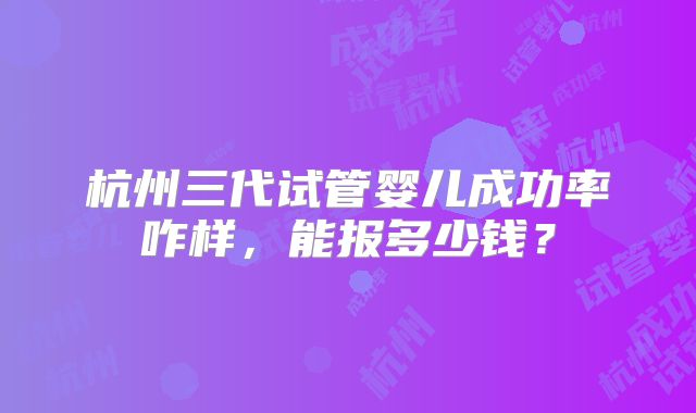 杭州三代试管婴儿成功率咋样，能报多少钱？