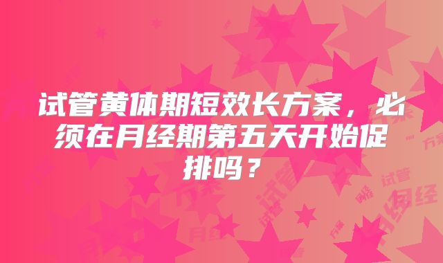 试管黄体期短效长方案，必须在月经期第五天开始促排吗？