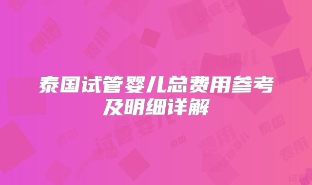 泰国试管婴儿总费用参考及明细详解
