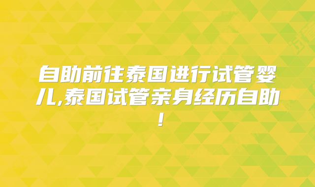 自助前往泰国进行试管婴儿,泰国试管亲身经历自助!