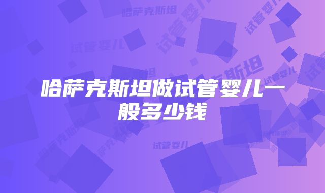 哈萨克斯坦做试管婴儿一般多少钱