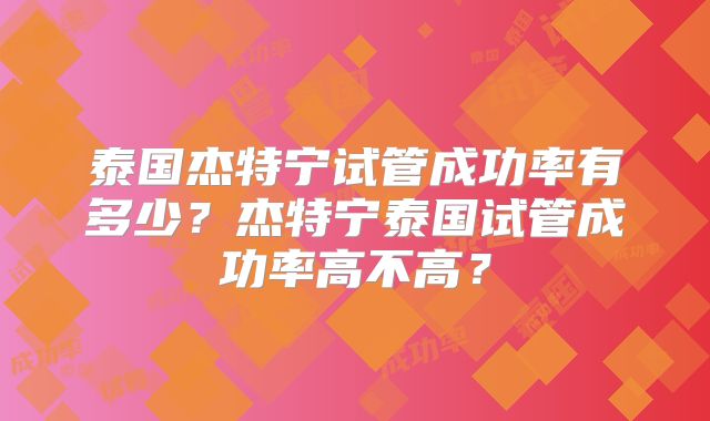 泰国杰特宁试管成功率有多少？杰特宁泰国试管成功率高不高？