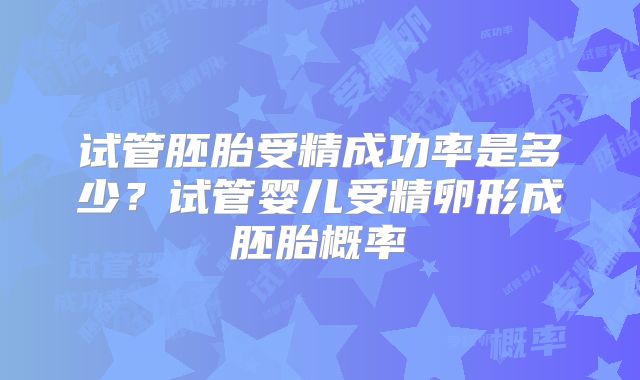 试管胚胎受精成功率是多少？试管婴儿受精卵形成胚胎概率