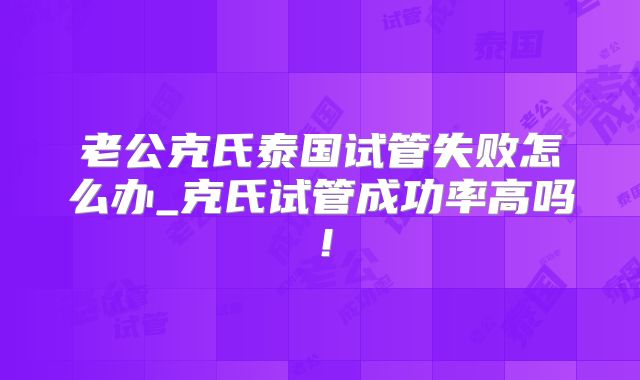 老公克氏泰国试管失败怎么办_克氏试管成功率高吗！