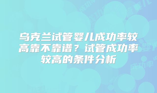 乌克兰试管婴儿成功率较高靠不靠谱?试管成功率较高的条件分析
