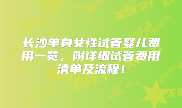 长沙单身女性试管婴儿费用一览,附详细试管费用清单及流程!