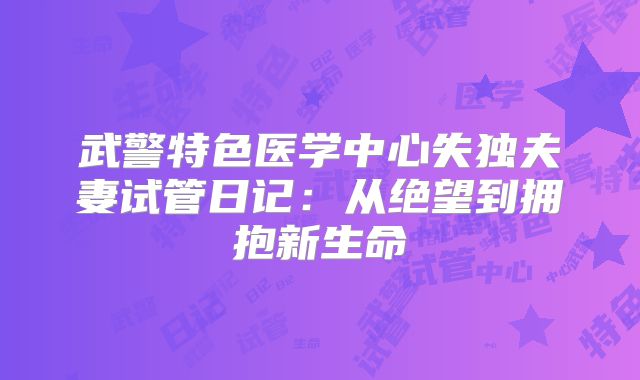武警特色医学中心失独夫妻试管日记：从绝望到拥抱新生命