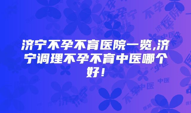 济宁不孕不育医院一览,济宁调理不孕不育中医哪个好！