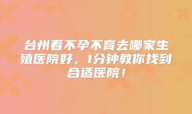 台州看不孕不育去哪家生殖医院好,1分钟教你找到合适医院!