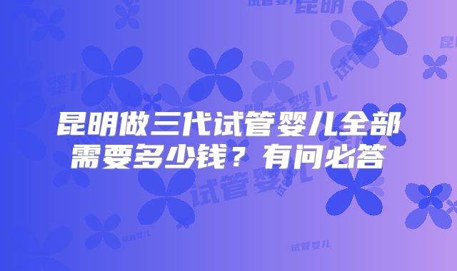 昆明做三代试管婴儿全部需要多少钱？有问必答