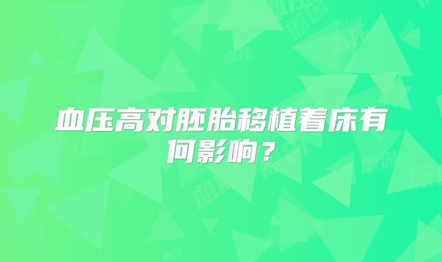血压高对胚胎移植着床有何影响？