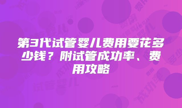 第3代试管婴儿费用要花多少钱？附试管成功率、费用攻略