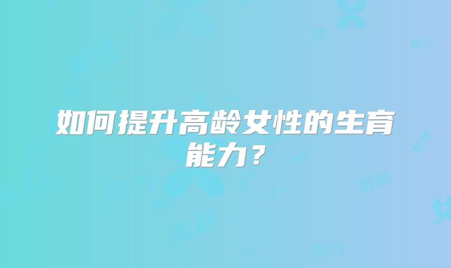 如何提升高龄女性的生育能力？
