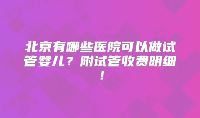 北京有哪些医院可以做试管婴儿?附试管收费明细!