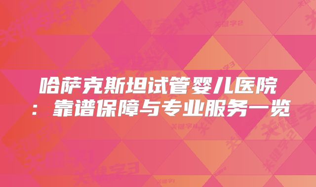 哈萨克斯坦试管婴儿医院:靠谱保障与专业服务一览
