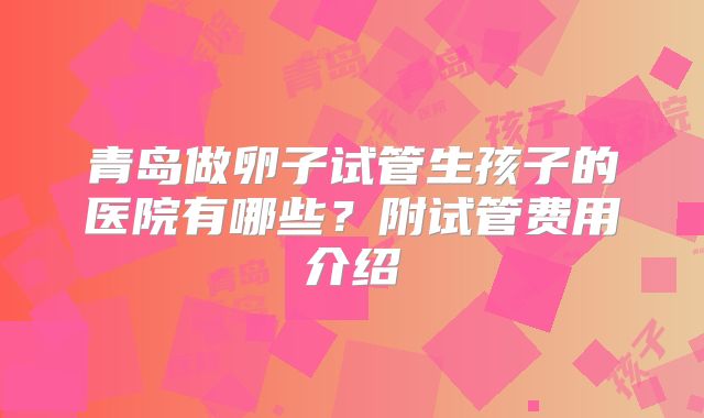 青岛做卵子试管生孩子的医院有哪些?附试管费用介绍