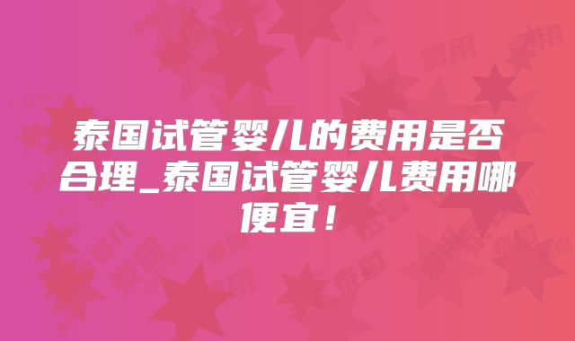 泰国试管婴儿的费用是否合理_泰国试管婴儿费用哪便宜!