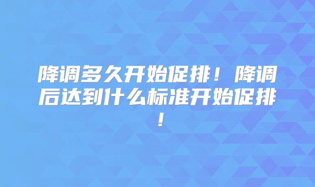 降调多久开始促排！降调后达到什么标准开始促排！