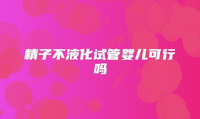 精子不液化试管婴儿可行吗