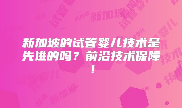 新加坡的试管婴儿技术是先进的吗？前沿技术保障！
