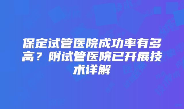 保定试管医院成功率有多高？附试管医院已开展技术详解