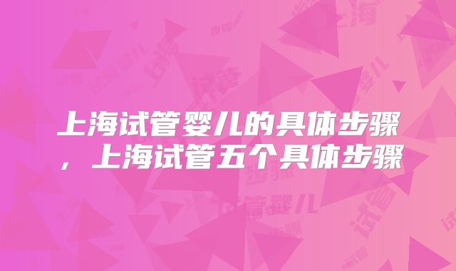 上海试管婴儿的具体步骤，上海试管五个具体步骤