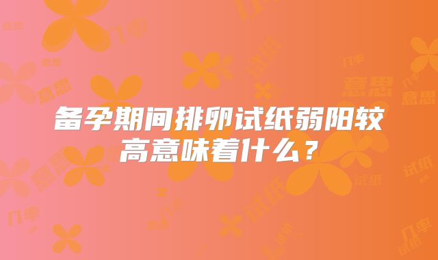 备孕期间排卵试纸弱阳较高意味着什么？
