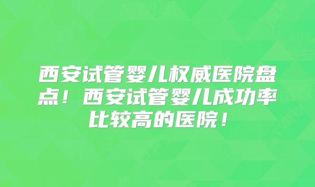 西安试管婴儿权威医院盘点！西安试管婴儿成功率比较高的医院！