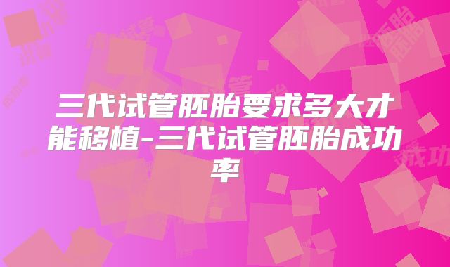 三代试管胚胎要求多大才能移植-三代试管胚胎成功率