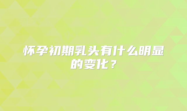 怀孕初期乳头有什么明显的变化？
