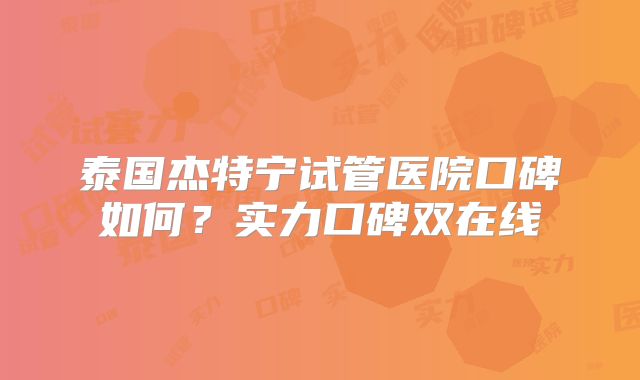 泰国杰特宁试管医院口碑如何?实力口碑双在线