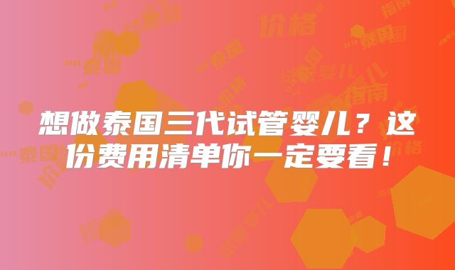 想做泰国三代试管婴儿？这份费用清单你一定要看！