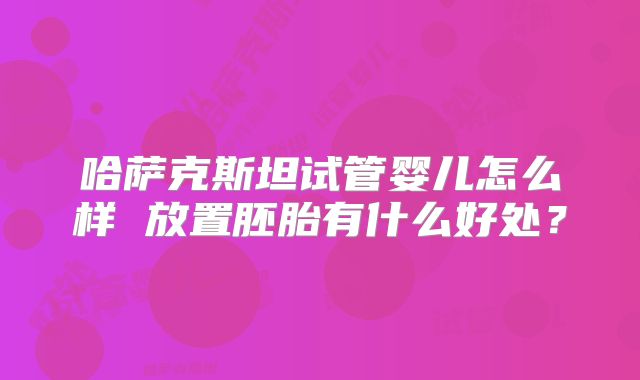 哈萨克斯坦试管婴儿怎么样 放置胚胎有什么好处？