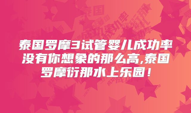 泰国罗摩3试管婴儿成功率没有你想象的那么高,泰国罗摩衍那水上乐园!