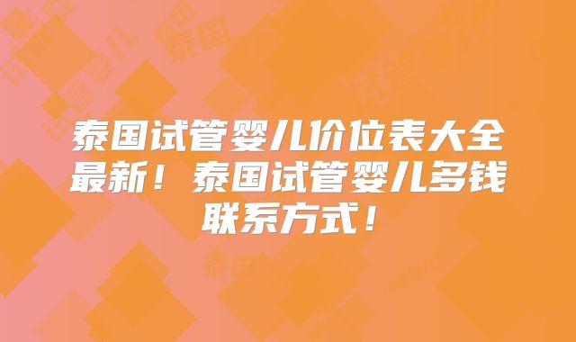 泰国试管婴儿价位表大全最新！泰国试管婴儿多钱联系方式！