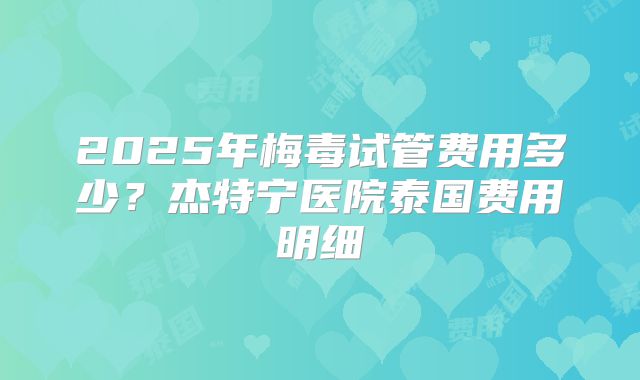2025年梅毒试管费用多少？杰特宁医院泰国费用明细