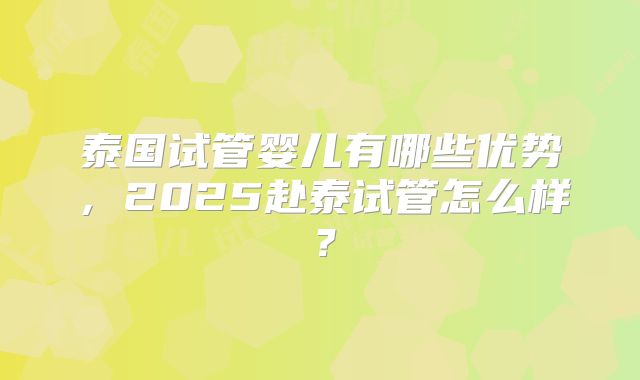 泰国试管婴儿有哪些优势，2025赴泰试管怎么样？