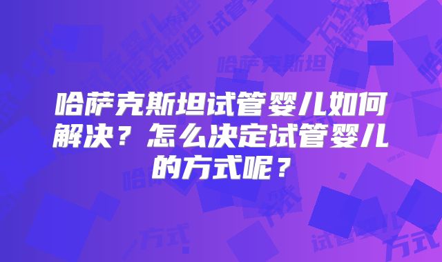 哈萨克斯坦试管婴儿如何解决？怎么决定试管婴儿的方式呢？