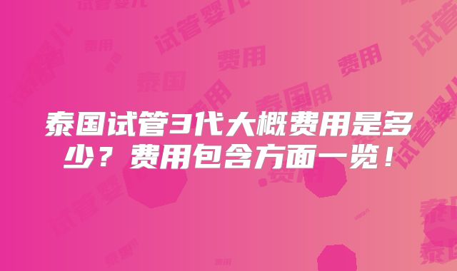泰国试管3代大概费用是多少?费用包含方面一览!