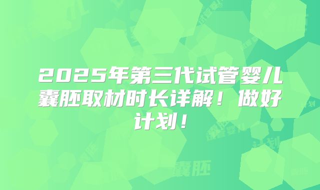 2025年第三代试管婴儿囊胚取材时长详解！做好计划！