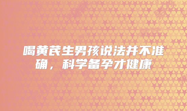 喝黄芪生男孩说法并不准确,科学备孕才健康